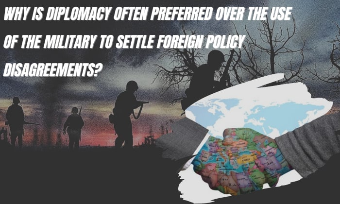 why is diplomacy often preferred over use of the military to settle foreign policy disagreements